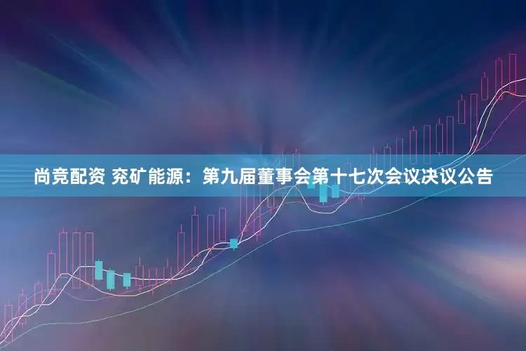 尚竞配资 兖矿能源：第九届董事会第十七次会议决议公告