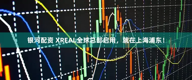 银河配资 XREAL全球总部启用,就在上海浦东!