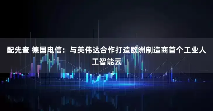 配先查 德国电信：与英伟达合作打造欧洲制造商首个工业人工智能云