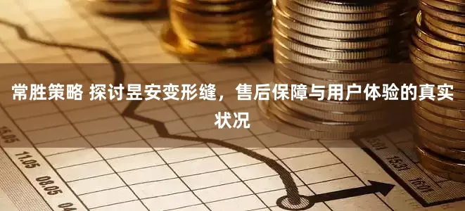 常胜策略 探讨昱安变形缝，售后保障与用户体验的真实状况
