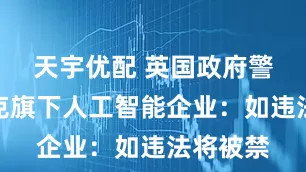 天宇优配 英国政府警告马斯克旗下人工智能企业：如违法将被禁