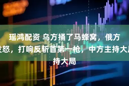 瑶鸿配资 乌方捅了马蜂窝,俄方发怒,打响反斩首第一枪,中方主持大局