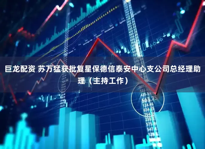 巨龙配资 苏万猛获批复星保德信泰安中心支公司总经理助理（主持工作）
