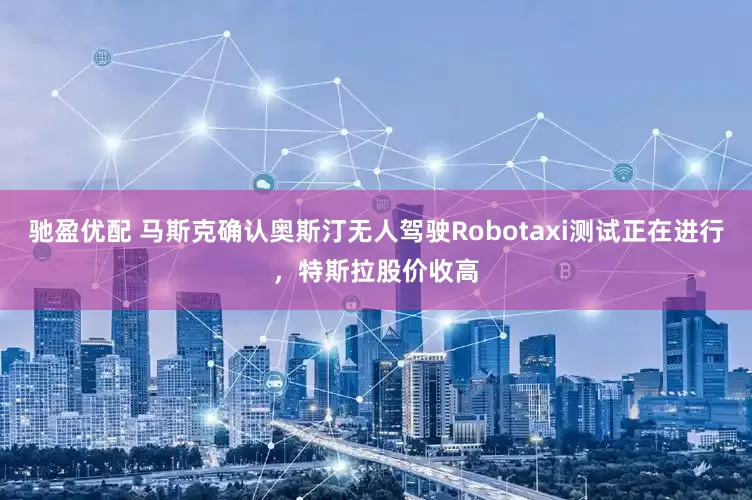 驰盈优配 马斯克确认奥斯汀无人驾驶Robotaxi测试正在进行，特斯拉股价收高