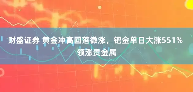 财盛证券 黄金冲高回落微涨，钯金单日大涨551% 领涨贵金属