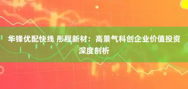 华锋优配快线 彤程新材:高景气科创企业价值投资深度剖析
