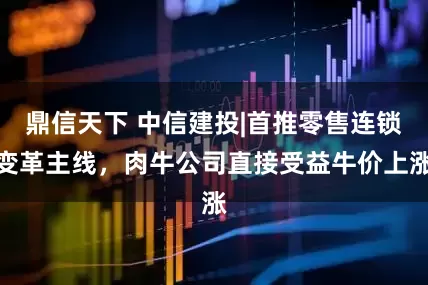 鼎信天下 中信建投|首推零售连锁变革主线,肉牛公司直接受益牛价上涨