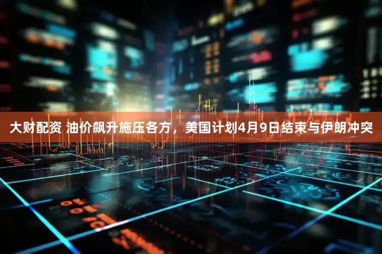 大财配资 油价飙升施压各方,美国计划4月9日结束与伊朗冲突