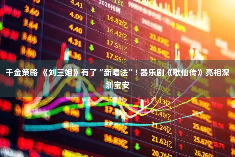 千金策略 《刘三姐》有了“新唱法”! 器乐剧《歌仙传》亮相深圳宝安