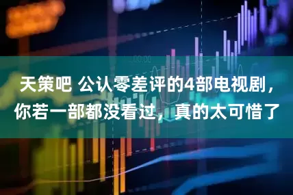天策吧 公认零差评的4部电视剧，你若一部都没看过，真的太可惜了